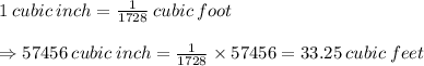 1 \:cubic\:inch=\frac{1}{1728} \:cubic\:foot\\\\&#10;\Rightarrow57456 \:cubic\:inch=\frac{1}{1728} \times57456= 33.25\: cubic\:feet