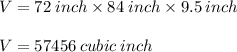 V= 72\:inch\times84\:inch\times9.5\:inch&#10;\\\\V=57456\:cubic\: inch