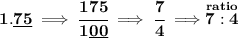 \bf 1.\underline{75}\implies \cfrac{175}{1\underline{00}}\implies \cfrac{7}{4}\implies \stackrel{ratio}{7:4}