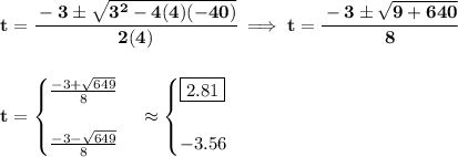 \bf t=\cfrac{-3\pm\sqrt{3^2-4(4)(-40)}}{2(4)}\implies t=\cfrac{-3\pm\sqrt{9+640}}{8}&#10;\\\\\\&#10;t=&#10;\begin{cases}&#10;\frac{-3+\sqrt{649}}{8}\\\\&#10;\frac{-3-\sqrt{649}}{8}&#10;\end{cases}\approx &#10;\begin{cases}&#10;\boxed{2.81}\\\\&#10;-3.56&#10;\end{cases}