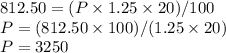 812.50=(P \times 1.25 \times 20)/100\\P = (812.50 \times 100)/(1.25 \times 20)\\P=3250