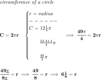 \bf \textit{circumference of a circle}\\\\&#10;C=2\pi r\quad &#10;\begin{cases}&#10;r=radius\\&#10;------\\&#10;C=12\frac{1}{4}\pi \\\\&#10;\qquad \frac{12\cdot 4+1}{4}\pi \\\\&#10;\qquad \frac{49}{4}\pi &#10;\end{cases}\implies \cfrac{49\pi }{4}=2\pi r&#10;\\\\\\&#10;\cfrac{49\underline{\pi} }{8\underline{\pi} }=r\implies \cfrac{49}{8}=r\implies 6\frac{1}{8}=r