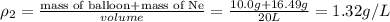 \rho _2=\frac{\text{mass of balloon+mass of Ne}}{volume}=\frac{10.0 g+16.49 g}{20 L}=1.32 g/L