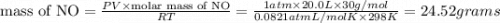 \text{mass of NO}=\frac{PV\times \text{molar mass of NO}}{RT}=\frac{1atm \times 20.0 L\times 30 g/mol}{0.0821 atm L/mol K\times 298 K}=24.52 grams