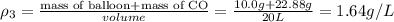 \rho _3=\frac{\text{mass of balloon+mass of CO}}{volume}=\frac{10.0 g+22.88 g}{20 L}=1.64 g/L