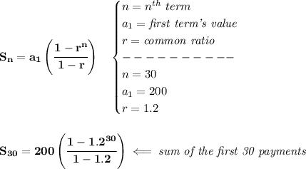 \bf S_n=a_1\left( \cfrac{1-r^n}{1-r} \right)\quad &#10;\begin{cases}&#10;n=n^{th}\ term\\&#10;a_1=\textit{first term's value}\\&#10;r=\textit{common ratio}\\&#10;----------\\&#10;n=30\\&#10;a_1=200\\&#10;r=1.2&#10;\end{cases}&#10;\\\\\\&#10;S_{30}=200\left(\cfrac{1-1.2^{30}}{1-1.2}  \right)\impliedby \textit{sum of the first 30 payments}