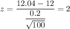 z=\dfrac{12.04-12}{\dfrac{0.2}{\sqrt{100}}}=2