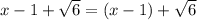 x - 1 + \sqrt{6} = ( x - 1) + \sqrt{6}