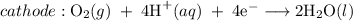 {cathode:}\;\text{O}_2(g)\;+\;4\text{H}^{+}(aq)\;+\;4\text{e}^{-}\;{\longrightarrow}\;2\text{H}_2\text{O}(l)