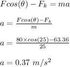 Fcos(\theta) - F_k = ma\\\\a = \frac{Fcos(\theta) - F_k}{m} \\\\a = \frac{80\times cos(25) - 63.36}{25} \\\\a = 0.37 \ m/s^2