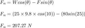 F_n = Wcos(\theta)  - Fsin(\theta)\\\\F_n = (25\times 9.8 \times cos(10)) - (80 sin(25))\\\\F_n = 207.27 \ N