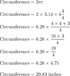 \rm Circumference =2\pi r\\\\\rm Circumference =2 \times 3.14 \times 4\dfrac{3}{4}\\\\\rm Circumference =6.28 \times \dfrac{4\times 4+3}{4}\\\\\rm Circumference =6.28 \times \dfrac{16+3}{4}\\\\\rm Circumference =6.28 \times \dfrac{19}{4}\\\\Circumference=6.28 \times 4.75\\\\\rm Circumference =29.83 \ inches