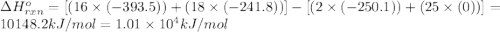 \Delta H^o_{rxn}=[(16\times (-393.5))+(18\times (-241.8))]-[(2\times (-250.1))+(25\times (0))]=10148.2kJ/mol=1.01\times 10^4kJ/mol