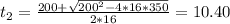 t_2=\frac{200+\sqrt{200^2-4*16*350} }{2*16}=10.40