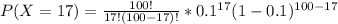 P(X=17) = \frac{100!}{17!(100-17)!}*0.1^{17}(1-0.1)^{100-17}