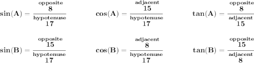\bf sin(A)=\cfrac{\stackrel{opposite}{8}}{\stackrel{hypotenuse}{17}}~\hfill cos(A)=\cfrac{\stackrel{adjacent}{15}}{\stackrel{hypotenuse}{17}}~\hfill tan(A)=\cfrac{\stackrel{opposite}{8}}{\stackrel{adjacent}{15}} \\\\\\ sin(B)=\cfrac{\stackrel{opposite}{15}}{\stackrel{hypotenuse}{17}}~\hfill cos(B)=\cfrac{\stackrel{adjacent}{8}}{\stackrel{hypotenuse}{17}}~\hfill tan(B)=\cfrac{\stackrel{opposite}{15}}{\stackrel{adjacent}{8}}