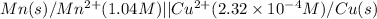 Mn(s)/Mn^{2+}(1.04M)||Cu^{2+}(2.32\times 10^{-4}M)/Cu(s)