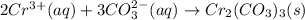 2Cr^{3+}(aq) + 3CO^{2-}_{3}(aq) \rightarrow Cr_{2}(CO_{3})_{3}(s)