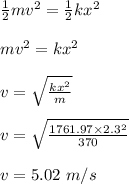 \frac{1}{2} mv^2 = \frac{1}{2} kx^2\\\\mv^2 = kx^2\\\\v= \sqrt{\frac{kx^2}{m} } \\\\v = \sqrt{\frac{1761.97\times 2.3^2}{370} } \\\\v =5.02 \ m/s