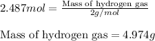 2.487mol=\frac{\text{Mass of hydrogen gas}}{2g/mol}\\\\\text{Mass of hydrogen gas}=4.974g