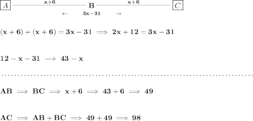 \bf \underset{\leftarrow \qquad 3x - 31\qquad \to }{\boxed{A}\stackrel{x+6}{\rule[0.35em]{10em}{0.25pt}} B\stackrel{x + 6}{\rule[0.35em]{10em}{0.25pt}}\boxed{C}} \\\\\\ (x+6)+(x+6) = 3x - 31\implies 2x+12=3x-31 \\\\\\ 12=x-31\implies 43=x \\\\[-0.35em] ~\dotfill\\\\ AB\implies BC\implies x+6\implies 43+6\implies 49 \\\\\\ AC\implies AB+BC\implies 49+49\implies 98