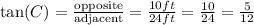 \tan(C)=\frac{\text{opposite}}{\text{adjacent}}=\frac{10 ft}{24 ft}=\frac{10}{24}=\frac{5}{12}