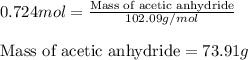0.724mol=\frac{\text{Mass of acetic anhydride}}{102.09g/mol}\\\\\text{Mass of acetic anhydride}=73.91g