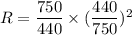 R=\dfrac{750}{440}\times (\dfrac{440}{750})^2