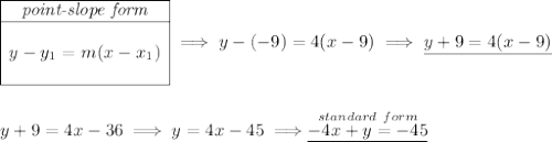 \begin{array}{|c|ll} \cline{1-1} \textit{point-slope form}\\ \cline{1-1} \\ y-y_1=m(x-x_1) \\\\ \cline{1-1} \end{array}\implies y-(-9)=4(x-9)\implies\underline{y+9=4(x-9)} \\\\\\ y+9=4x-36\implies y=4x-45\implies \stackrel{standard~form}{\underline{-4x+y=-45}}