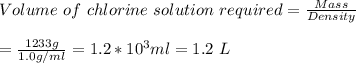 Volume\ of\ chlorine\ solution\ required = \frac{Mass}{Density}\\\\= \frac{1233g}{1.0 g/ml} = 1.2*10^{3} ml = 1.2\ L