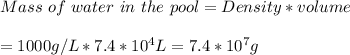 Mass\ of\ water\ in\ the\ pool = Density *volume\\\\=1000g/L*7.4*10^{4} L = 7.4*10^{7} g