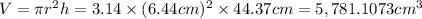 V=\pi r^2h=3.14\times (6.44 cm)^2\times 44.37 cm=5,781.1073 cm^3