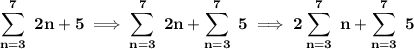 \bf \displaystyle\sum_{n=3}^{7}~2n+5\implies \sum_{n=3}^{7}~2n+\sum_{n=3}^{7}~5\implies 2\sum_{n=3}^{7}~n+\sum_{n=3}^{7}~5