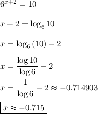 6^{x+2}=10\\\\x+2=\log_6{10}\\\\x=\log_6{(10)}-2\\\\x=\dfrac{\log{10}}{\log{6}}-2\\\\x=\dfrac{1}{\log{6}}-2\approx -0.714903\\\\\boxed{x\approx -0.715}
