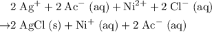 \begin{aligned}&\rm {2}\; Ag^{+} + 2\; Ac^{-}\; (aq) + Ni^{2+} + 2\;Cl^{-}\;(aq)\\\to &\rm {2}\; AgCl\; (s) + Ni^{+}\;(aq) + 2\; Ac^{-}\; (aq)\end{aligned}