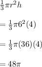 \frac{1}{3}\pi r^{2}h \\\\= \frac{1}{3}\pi 6^{2}(4)\\\\= \frac{1}{3}\pi(36)(4)\\\\= 48\pi
