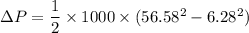 \Delta P=\dfrac{1}{2}\times1000\times(56.58^2-6.28^2)