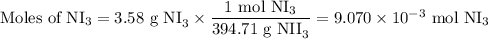 \text{Moles of NI$_{3}$} = \text{3.58 g NI}_{3} \times \dfrac{\text{1 mol NI}_{3}}{\text{394.71 g NII}_{3}} = 9.070 \times 10^{-3} \text{ mol NI}_{3}
