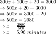 300x+200x+20=3000\\\Rightarrow 500x+20=3000\\\Rightarrow 500x=3000-20\\\Rightarrow 500x=2980\\\Rightarrow x=\frac{2980}{500}\\\Rightarrow x=5.96\ minutes