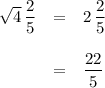 \begin{array}{rcl}\sqrt{4} \, \dfrac{2}{5} & = & 2 \, \dfrac{2}{5}\\\\& = & \dfrac{22}{5}\\\end{array}
