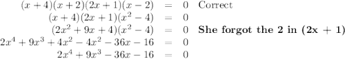 \begin{array}{rcll}(x + 4)(x + 2)(2x+ 1)(x - 2) & = &0 & \text{Correct}\\(x + 4)(2x + 1)(x^{2} - 4) & = &0 &\\(2x^{2} +9x + 4)(x^{2} -4) &= & 0 &\textbf{She forgot the 2 in (2x + 1)}\\2x^{4} +9x^{3} + 4x^{2} -4x^{2} -36x - 16 & = & 0 &\\2x^{4} +9x^{3} -36x - 16 & = & 0 &\\\end{array}