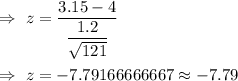 \Rightarrow\ z=\dfrac{3.15-4}{\dfrac{1.2}{\sqrt{121}}}\\\\\Rightarrow\ z=-7.79166666667\approx-7.79