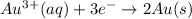 Au^{3+}(aq) + 3e^{-} \rightarrow 2Au(s)