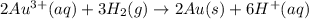 2Au^{3+}(aq) + 3H_{2}(g) \rightarrow 2Au(s) + 6H^{+}(aq)