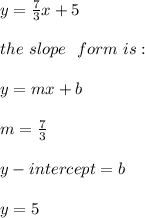 y= \frac{7}{3}x+5  \\ \\ the \ slope \ \ form \ is : \\  \\ y= mx +b \\ \\m=\frac{7}{3}\\ \\y -intercept =b \\ \\ y= 5
