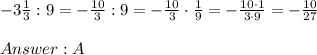 -3\frac{1}{3}:9=-\frac{10}{3}:9=-\frac{10}{3}\cdot\frac{1}{9}=-\frac{10\cdot1}{3\cdot9}=-\frac{10}{27}\\\\A