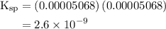 \begin{aligned}{{\text{K}}_{{\text{sp}}}}&=\left({{\text{0}}{\text{.00005068}}} \right)\left({{\text{0}}{\text{.00005068}}}\right)\\&=2.6\times{10^{-9}}\\\end{aligned}