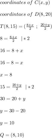 coordinates\ of\ C(x,y)\\\\coordintaes\ of\ D(8,20)\\\\ T(8,15)=(\frac{8+x}{2}\ ;\ \frac{20+y}{2})\\\\8=\frac{8+x}{2}\ \ |*2\\\\16=8+x\\\\ 16-8=x\\\\x=8\\\\ 15=\frac{20+y}{2}\ \ |*2\\\\ 30=20+y\\\\y=30-20\\\\y=10\\\\ Q=(8,10)