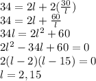 34=2l+2( \frac{30}{l}) \\ 34=2l+ \frac{60}{l}  \\ 34l=2l^2+60 \\ 2l^2-34l+60=0 \\ 2(l-2)(l-15)=0 \\ l=2, 15
