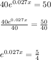 40{ e }^{ 0.027x }=50\\ \\ \frac { 40{ e }^{ 0.027x } }{ 40 } =\frac { 50 }{ 40 } \\ \\ \\ { e }^{ 0.027x }=\frac { 5 }{ 4 }